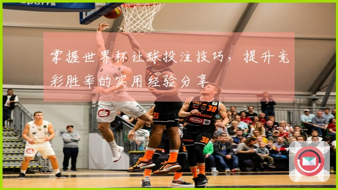 掌握世界杯让球投注技巧，提升竞彩胜率的实用经验分享