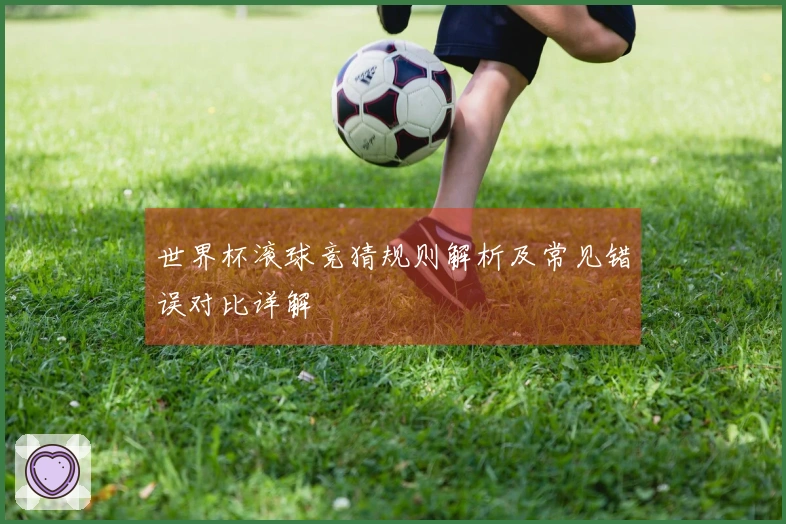 世界杯滚球竞猜规则解析及常见错误对比详解