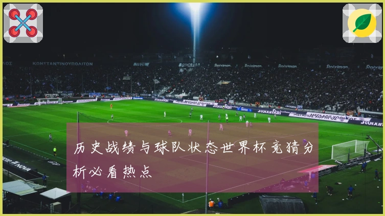 历史战绩与球队状态世界杯竞猜分析必看热点