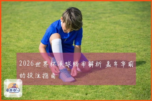 2026世界杯滚球赔率解析 嘉年华前的投注指南
