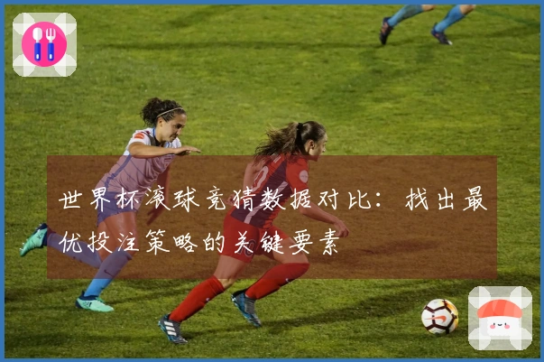 世界杯滚球竞猜数据对比：找出最优投注策略的关键要素