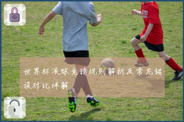世界杯滚球竞猜规则解析及常见错误对比详解