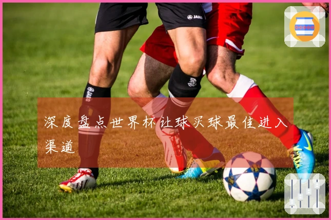 深度盘点世界杯让球买球最佳进入渠道