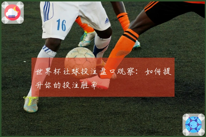 世界杯让球投注盘口观察：如何提升你的投注胜率