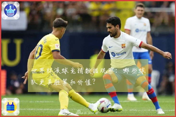 世界杯滚球竞猜数据观察：哪些球队更具胜算和价值？