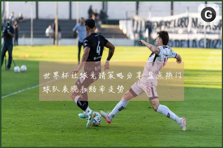 世界杯让球竞猜策略分享 盘点热门球队表现和赔率走势